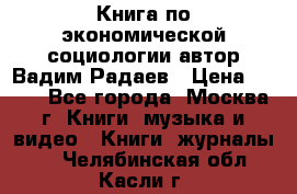 Книга по экономической социологии автор Вадим Радаев › Цена ­ 400 - Все города, Москва г. Книги, музыка и видео » Книги, журналы   . Челябинская обл.,Касли г.